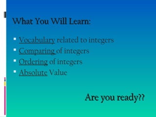 What You Will Learn:What You Will Learn:
 Vocabulary related to integers
 Comparing of integers
 Ordering of integers
 Absolute Value
Are you ready??Are you ready??
 