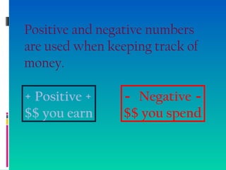 Positive and negative numbers
are used when keeping track of
money.
+ Positive +
$$ you earn
- Negative -
$$ you spend
 