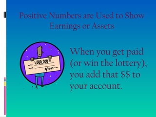 Positive Numbers are Used to Show
Earnings or Assets
When you get paid
(or win the lottery),
you add that $$ to
your account.
 