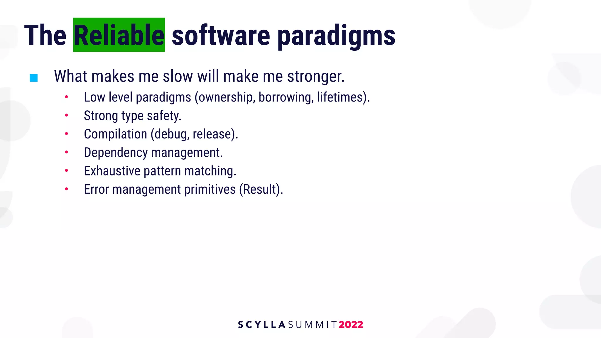 The Reliable software paradigms
■ What makes me slow will make me stronger.
• Low level paradigms (ownership, borrowing, lifetimes).
• Strong type safety.
• Compilation (debug, release).
• Dependency management.
• Exhaustive pattern matching.
• Error management primitives (Result).
 