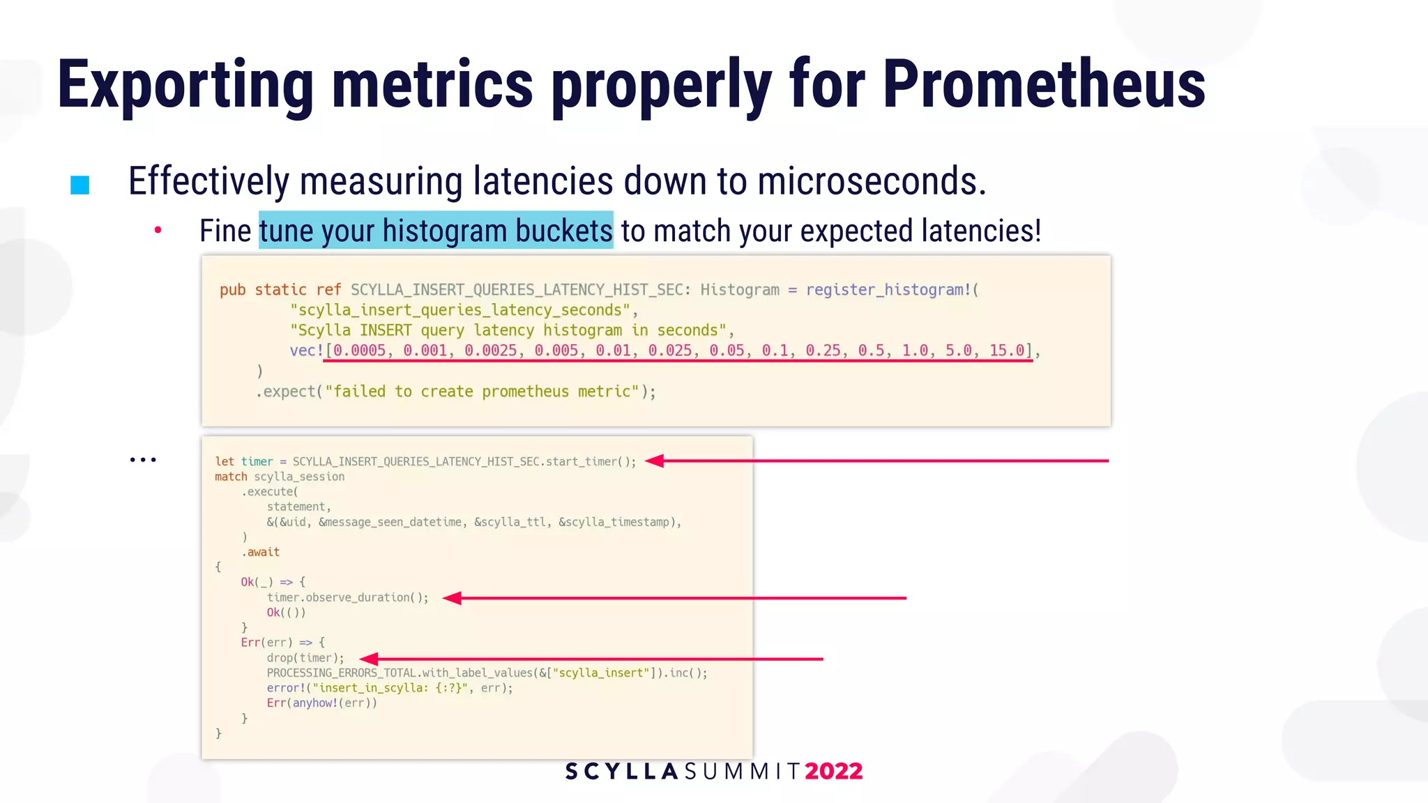 Exporting metrics properly for Prometheus
■ Effectively measuring latencies down to microseconds.
• Fine tune your histogram buckets to match your expected latencies!
...
 