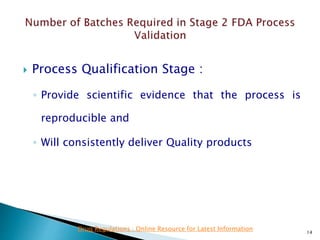  Process Qualification Stage :
◦ Provide scientific evidence that the process is
reproducible and
◦ Will consistently deliver Quality products
14
Drug Regulations : Online Resource for Latest Information
 