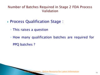  Process Qualification Stage :
◦ This raises a question
◦ How many qualification batches are required for
PPQ batches ?
15
Drug Regulations : Online Resource for Latest Information
 