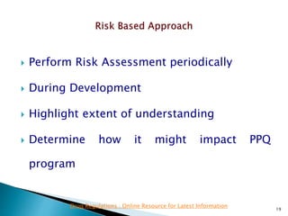  Perform Risk Assessment periodically
 During Development
 Highlight extent of understanding
 Determine how it might impact PPQ
program
19
Drug Regulations : Online Resource for Latest Information
 