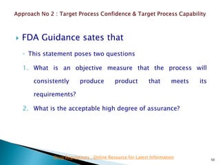  FDA Guidance sates that
◦ This statement poses two questions
1. What is an objective measure that the process will
consistently produce product that meets its
requirements?
2. What is the acceptable high degree of assurance?
50
Drug Regulations : Online Resource for Latest Information
 