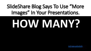 SlideShare Blog Says To Use “More
Images” In Your Presentations.
HOW MANY?
in/samueledeh
 