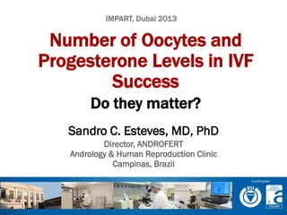 IMPART, Dubai 2013

Number of Oocytes and
Progesterone Levels in IVF
Success
Do they matter?
Sandro C. Esteves, MD, PhD
Director, ANDROFERT
Andrology & Human Reproduction Clinic
Campinas, Brazil

 