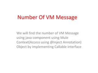 Number Of VM Message
We will find the number of VM Message
using java component using Mule
Context(Access using @Inject Annotation)
Object by implementing Callable interface
 