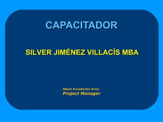 CAPACITADORCAPACITADOR
SILVER JIMÉNEZ VILLACÍS MBASILVER JIMÉNEZ VILLACÍS MBA
                      
              Mayor Ecuadorian Army            
              Project Manager
 