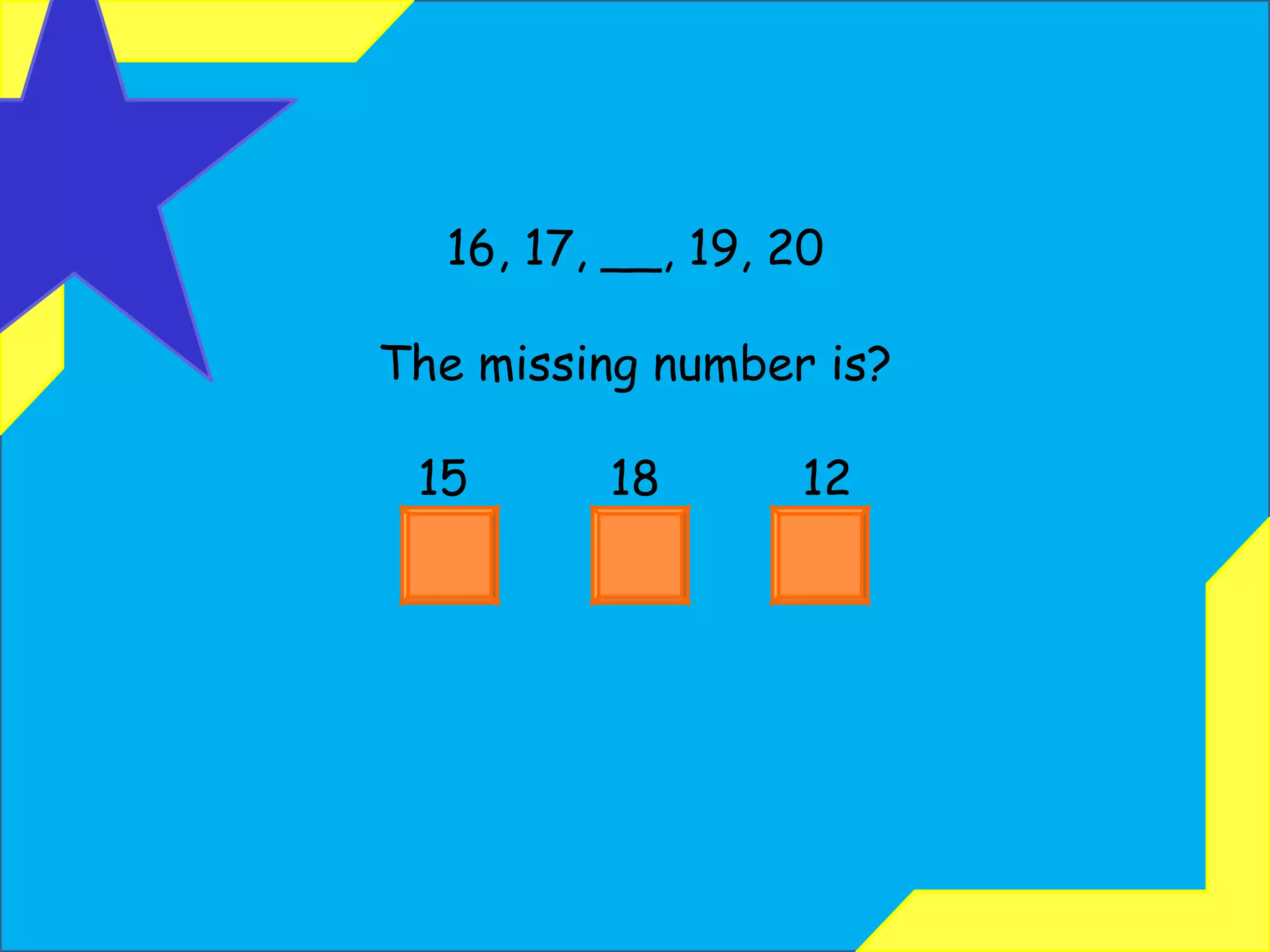 16, 17, __, 19, 20 The missing number is? 15  18  12 