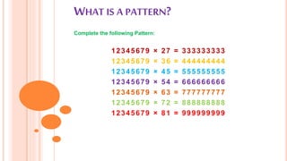 WHAT IS A PATTERN?
Complete the following Pattern:
12345679 × 27 = 333333333
12345679 × 36 = 444444444
12345679 × 45 = 555555555
12345679 × 54 = 666666666
12345679 × 63 = 777777777
12345679 × 72 = 888888888
12345679 × 81 = 999999999
 