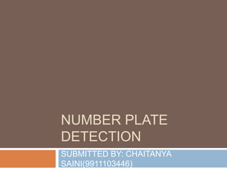NUMBER PLATE
DETECTION
SUBMITTED BY: CHAITANYA
SAINI(9911103446)
 