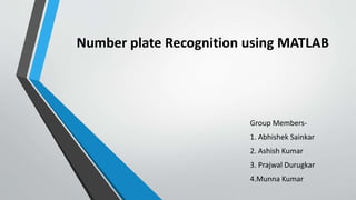 Number plate Recognition using MATLAB
Group Members-
1. Abhishek Sainkar
2. Ashish Kumar
3. Prajwal Durugkar
4.Munna Kumar
 