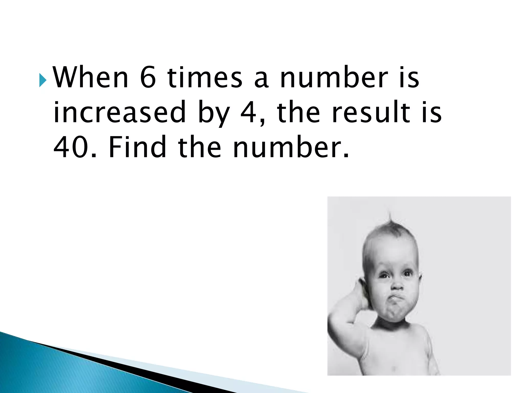  When 6 times a number is
increased by 4, the result is
40. Find the number.