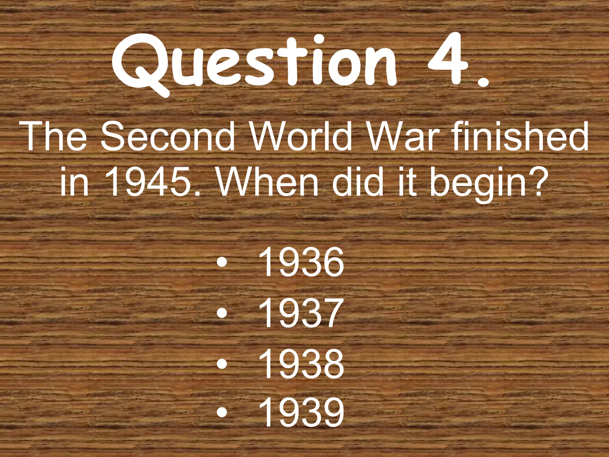 1936 1937 1938 1939 The Second World War finished in 1945. When did it begin? Question 4. 