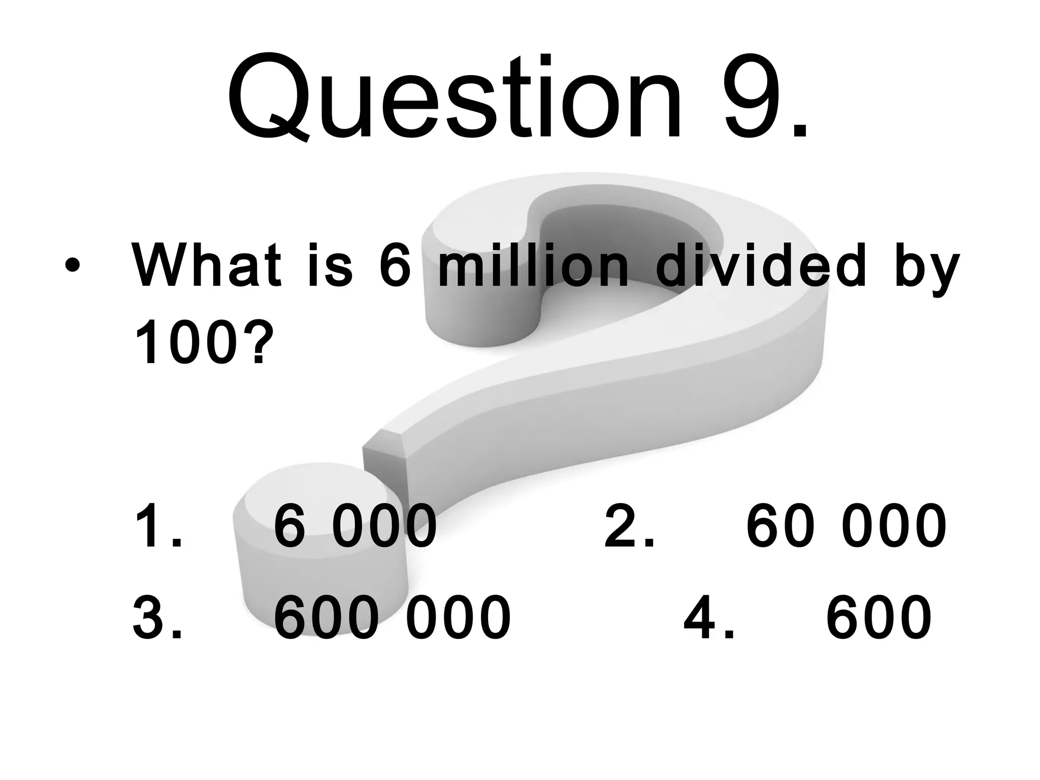 Question 9. What is 6 million divided by 100? 1.  6 000   2.  60 000 3.  600 000  4.  600 