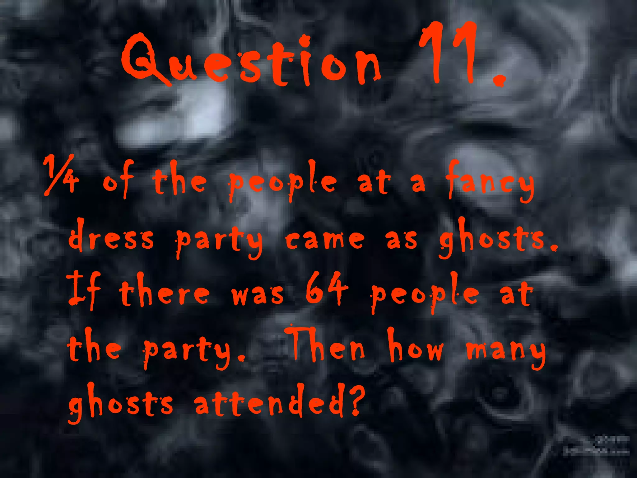 Question 11. ¼  of the people at a fancy dress party came as ghosts. If there was 64 people at the party.  Then how many ghosts attended? 