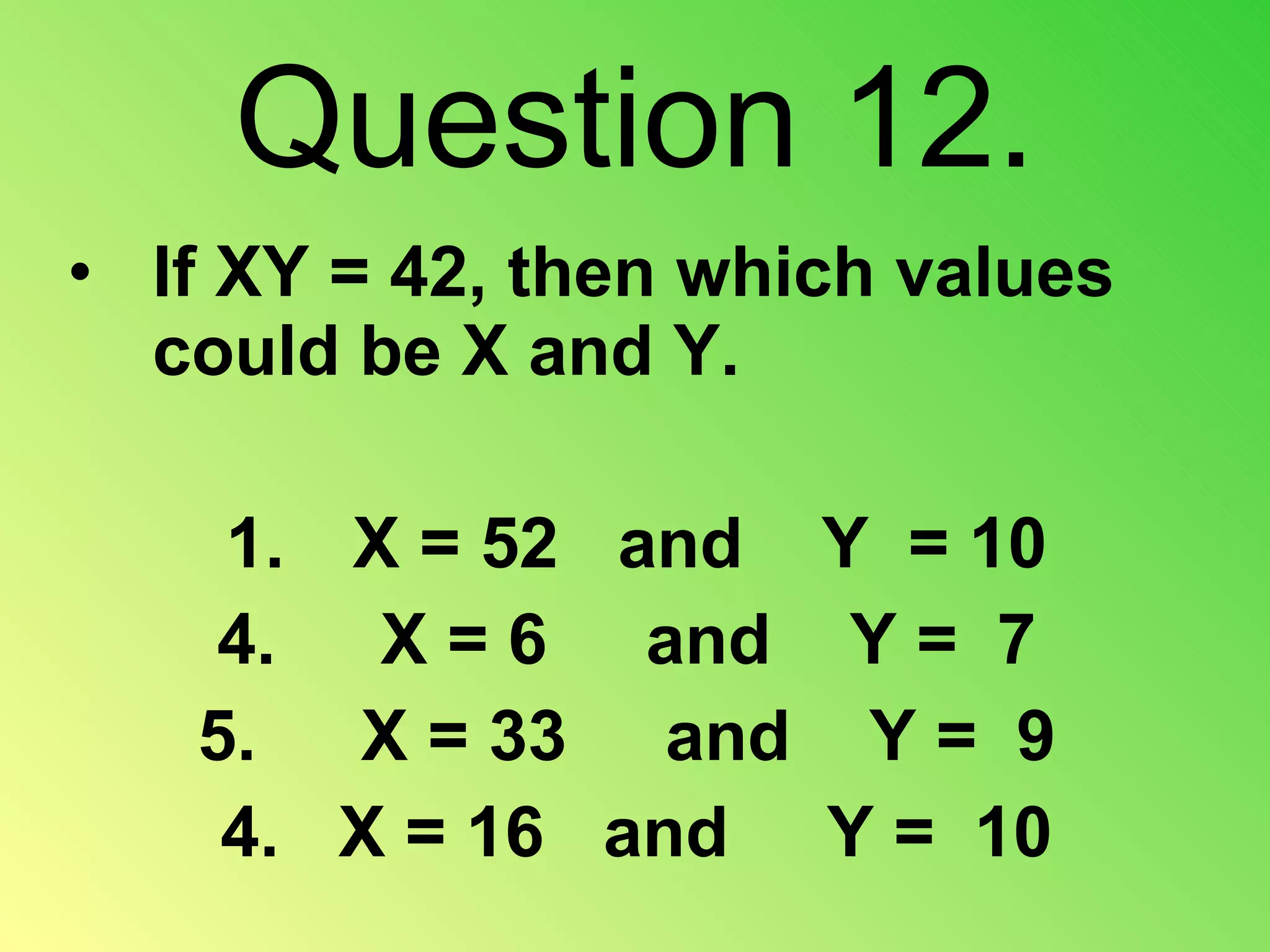 Question 12. If XY = 42, then which values could be X and Y. 1.   X = 52  and  Y  = 10 X = 6  and  Y =  7 X = 33  and  Y =  9 4.  X = 16  and  Y =  10 