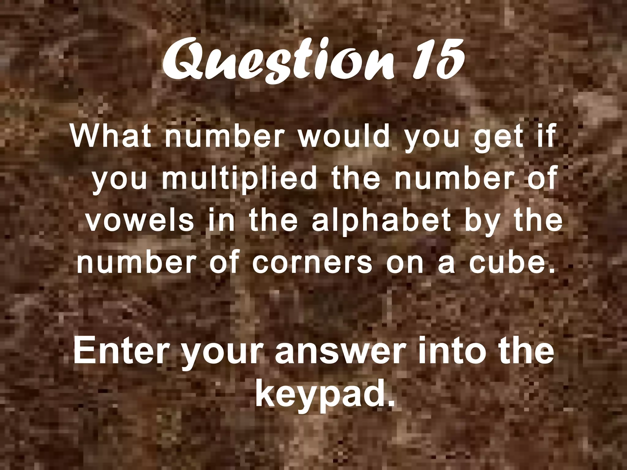 Question 15 What number would you get if you multiplied the number of vowels in the alphabet by the number of corners on a cube.   Enter your answer into the keypad. 