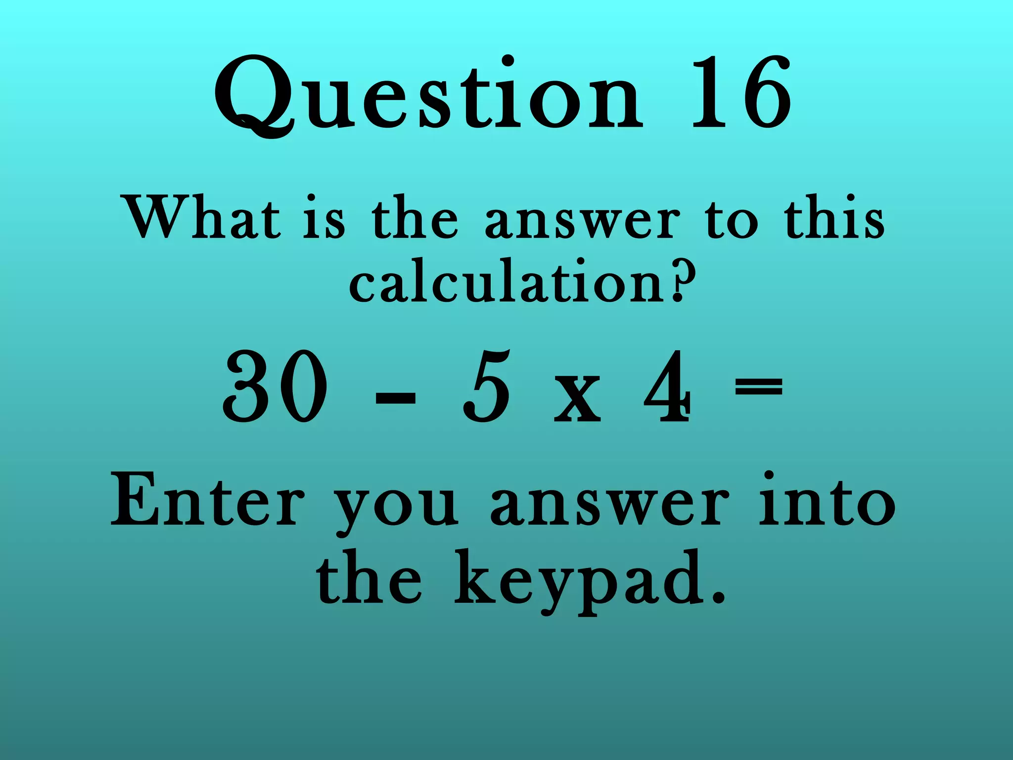 Question 16 What is the answer to this calculation? 30 – 5 x 4 = Enter you answer into the keypad. 