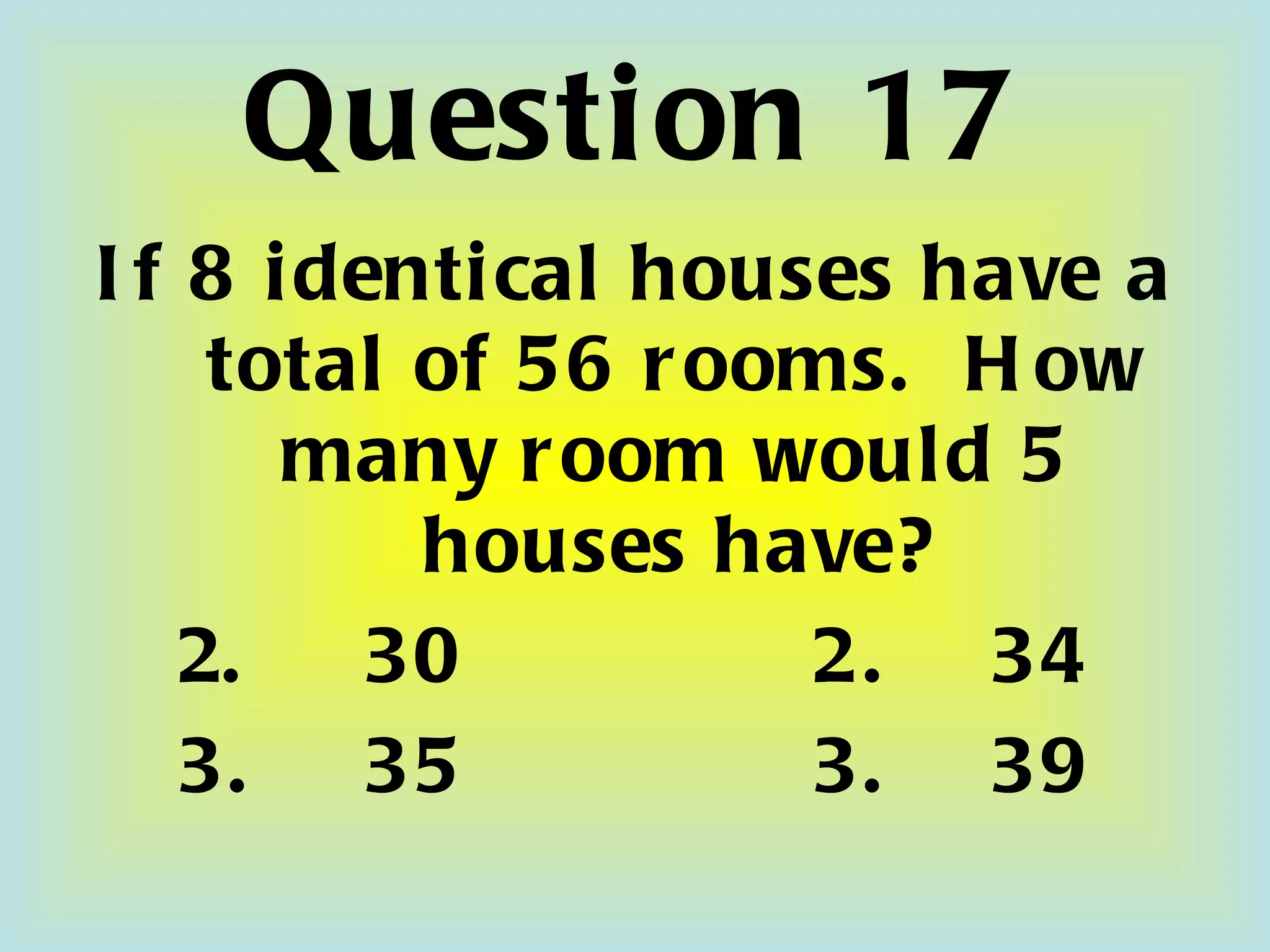 Question 17 If 8 identical houses have a total of 56 rooms.  How many room would 5 houses have? 30 2.   34 3.   35 3.   39 