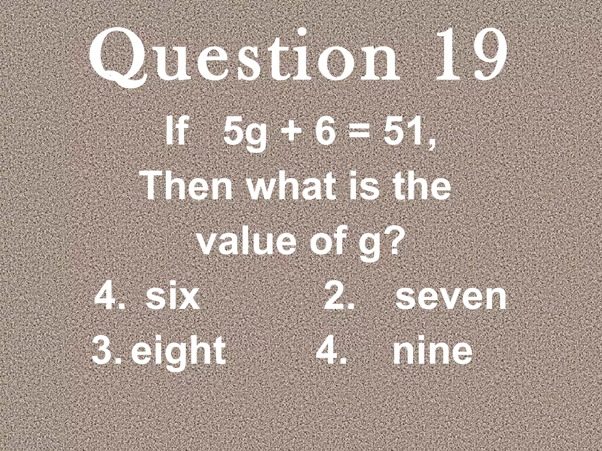 Question 19 If  5g + 6 = 51, Then what is the  value of g? six  2. seven 3. eight   4.  nine 