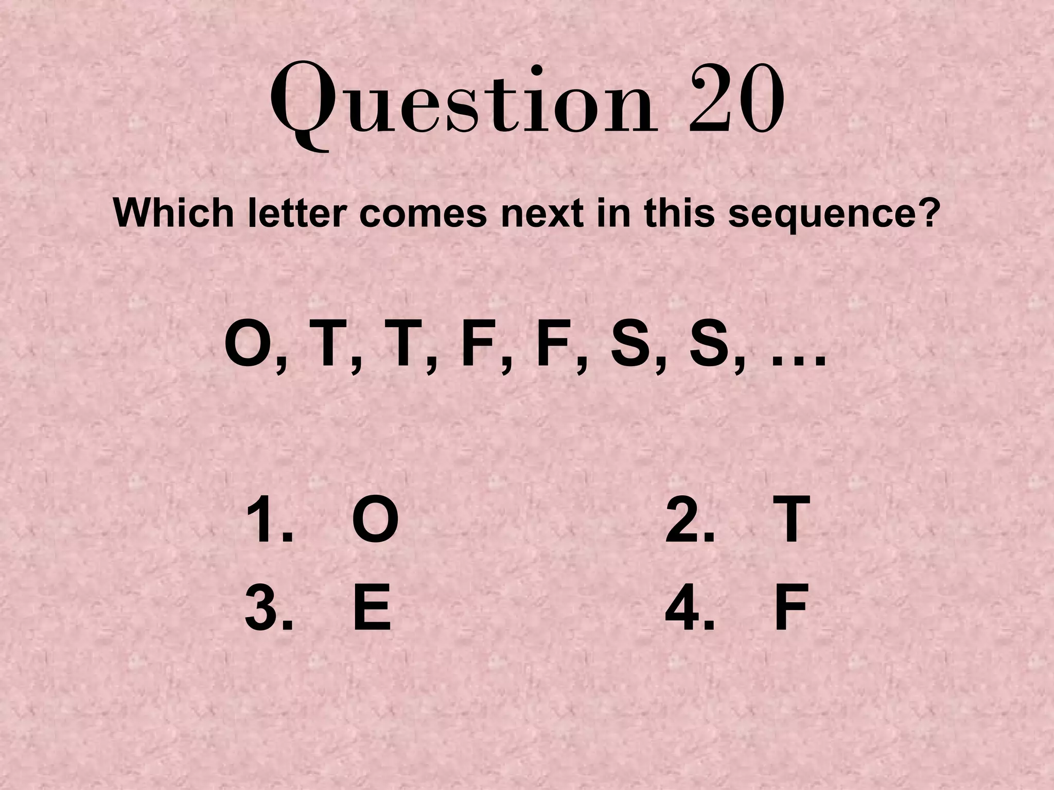 Question 20 Which letter comes next in this sequence? O, T, T, F, F, S, S, … 1.  O 2.  T 3.  E 4.  F 