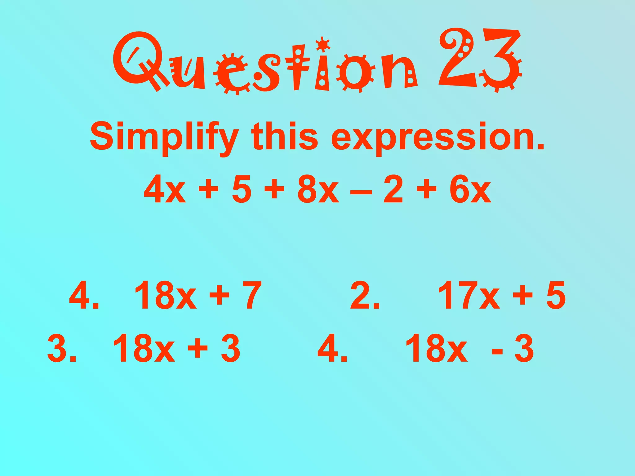 Question 23 Simplify this expression. 4x + 5 + 8x – 2 + 6x 18x + 7  2.  17x + 5 3.  18x + 3  4.  18x  - 3   