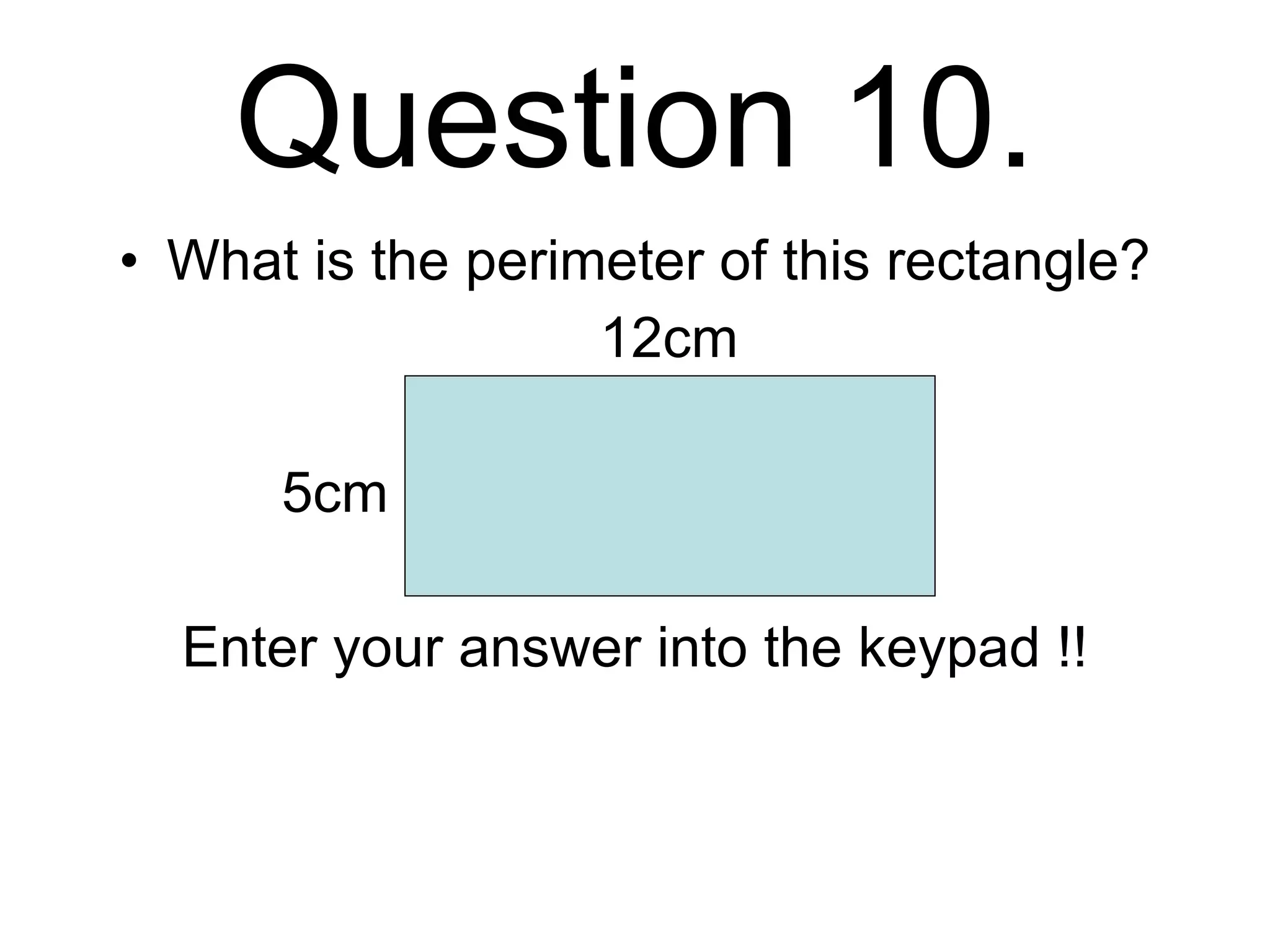 Question 10. What is the perimeter of this rectangle?   12cm   5cm Enter your answer into the keypad !! 