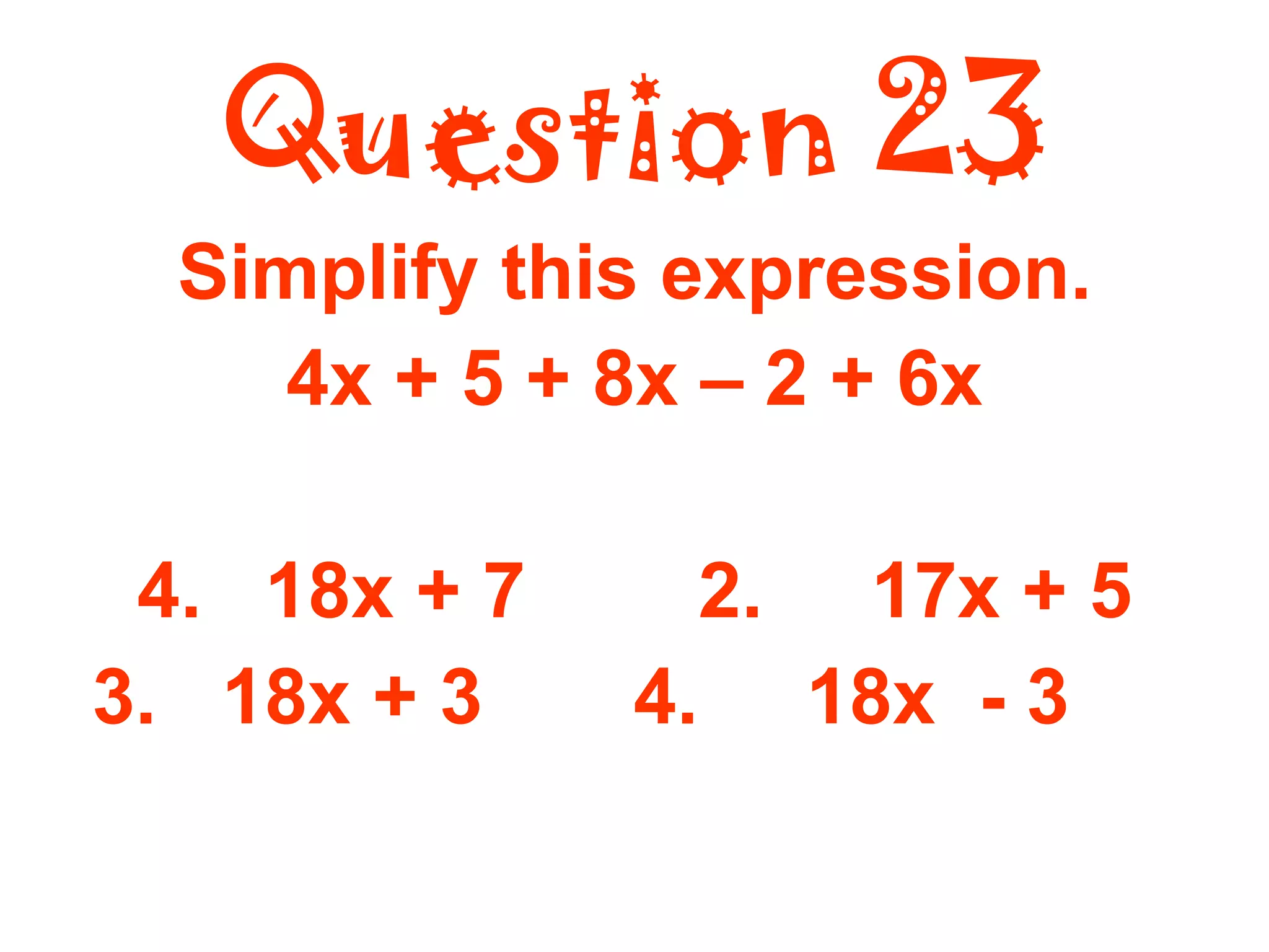 Question 23 Simplify this expression. 4x + 5 + 8x – 2 + 6x 18x + 7  2.  17x + 5 3.  18x + 3  4.  18x  - 3   