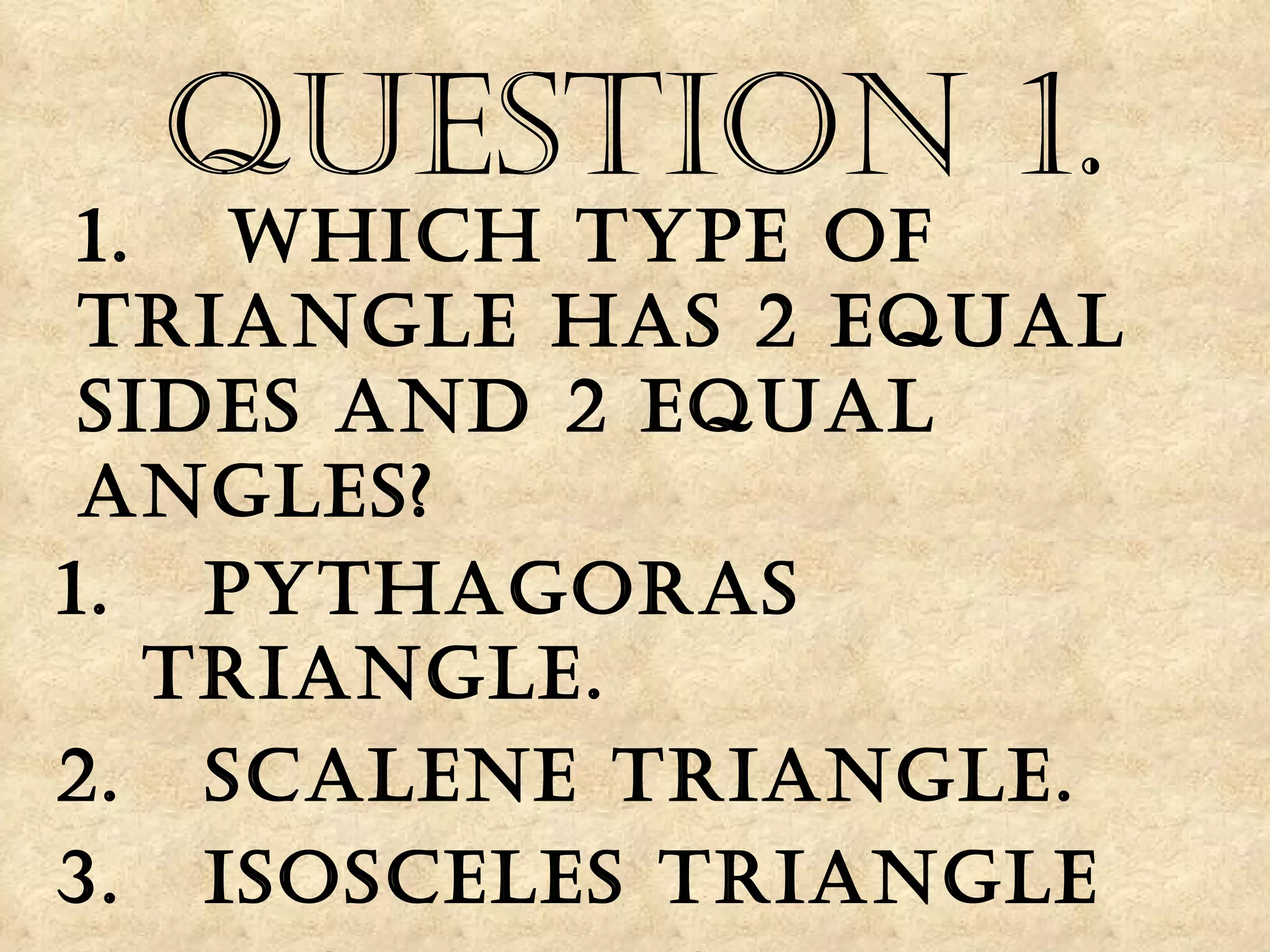 1.  Which type of triangle has 2 equal sides and 2 equal angles? Pythagoras triangle. Scalene Triangle. Isosceles Triangle Right-angle Triangle. Question 1. 