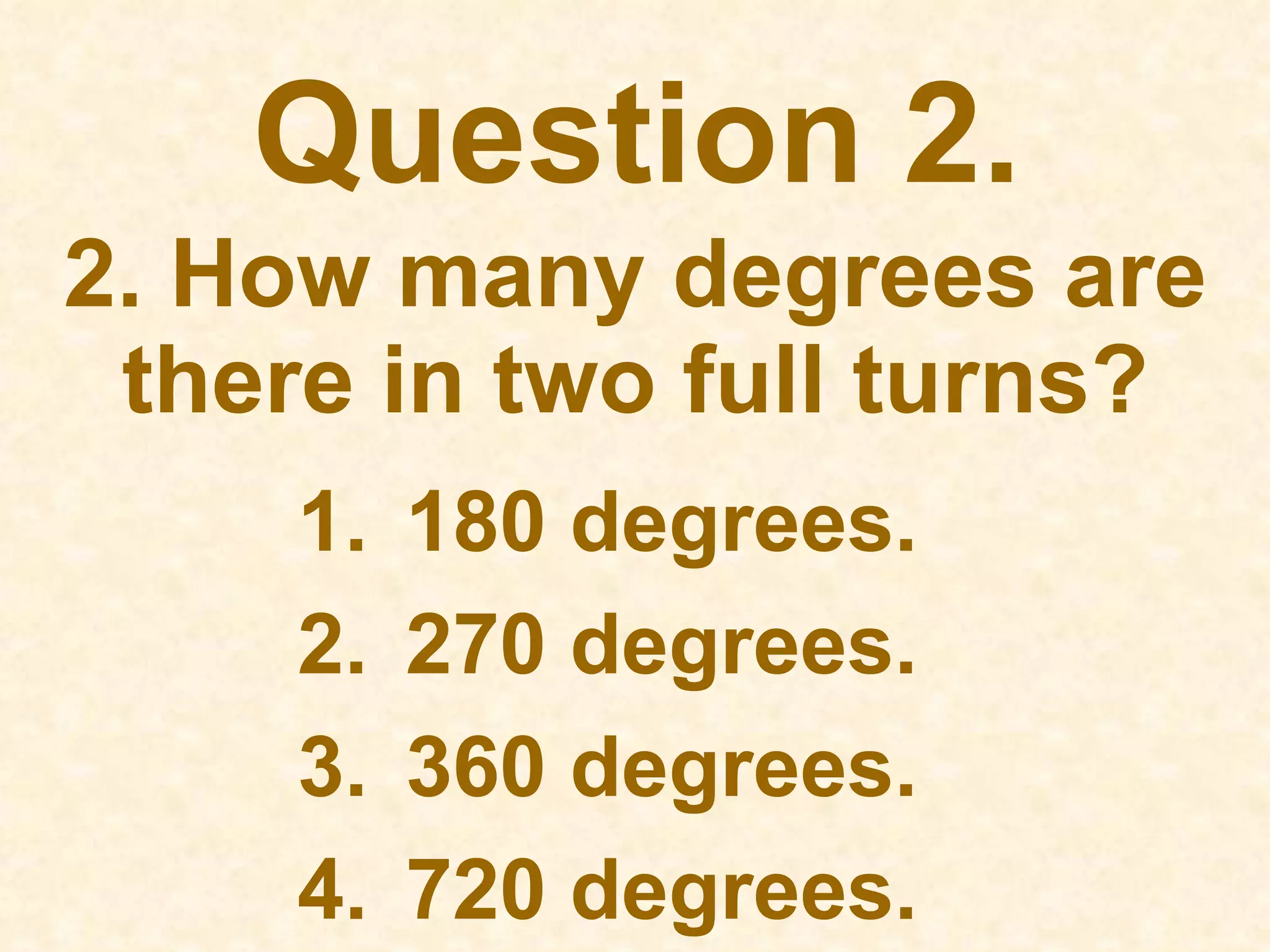2. How many degrees are there in two full turns? 180 degrees. 270 degrees. 360 degrees. 720 degrees.  Question 2. 