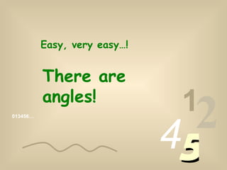 013456… 1 2 4 5 Easy, very easy…! There are angles!