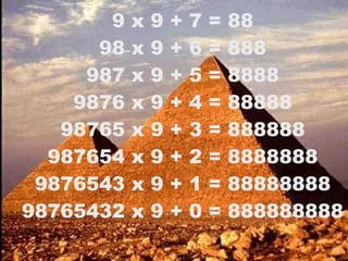 9 x 9 + 7 = 88 98 x 9 + 6 = 888 987 x 9 + 5 = 8888 9876 x 9 + 4 = 88888 98765 x 9 + 3 = 888888 987654 x 9 + 2 = 8888888 9876543 x 9 + 1 = 88888888 98765432 x 9 + 0 = 888888888 