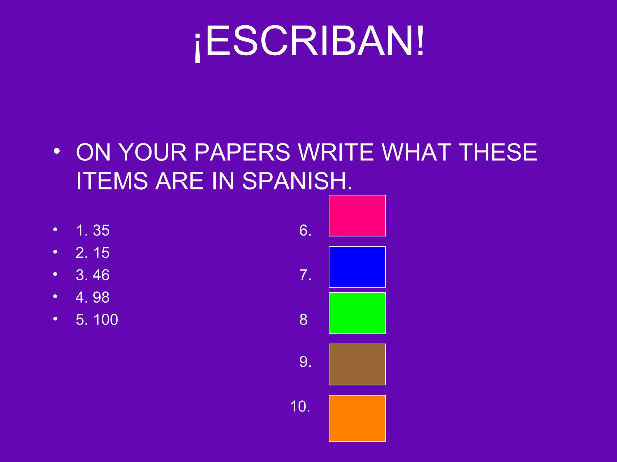 ¡ESCRIBAN!

• ON YOUR PAPERS WRITE WHAT THESE
  ITEMS ARE IN SPANISH.
•   1. 35         6.
•   2. 15
•   3. 46         7.
•   4. 98
•   5. 100        8

                  9.

                 10.
 
