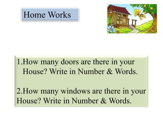 Home Works
1.How many doors are there in your
House? Write in Number & Words.
2.How many windows are there in your
House? Write in Number & Words.
 