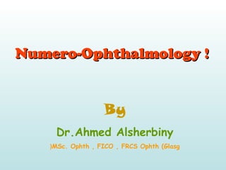 Numero-Ophthalmology !Numero-Ophthalmology !
By
Dr.Ahmed Alsherbiny
MSc. Ophth , FICO , FRCS Ophth (Glasg(
 