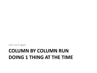 COLUMN BY COLUMN RUN
DOING 1 THING AT THE TIME
Let’s try it again
 