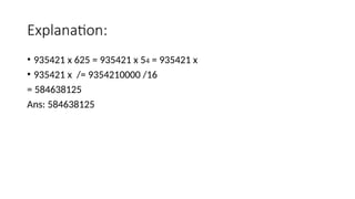 Explanation:
• 935421 x 625 = 935421 x 54 = 935421 x
• 935421 x /= 9354210000 /16
= 584638125
Ans: 584638125
 