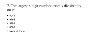 7. The largest 4 digit number exactly divisible by
88 is:
• 9944
• 9768
• 9988
• 8888
• None of these
 
