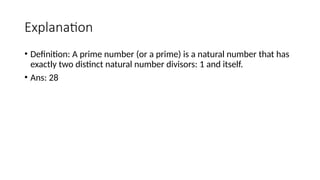 Explanation
• Definition: A prime number (or a prime) is a natural number that has
exactly two distinct natural number divisors: 1 and itself.
• Ans: 28
 