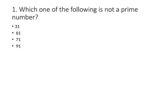 1. Which one of the following is not a prime
number?
• 31
• 61
• 71
• 91
 