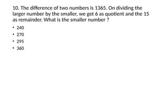 10. The difference of two numbers is 1365. On dividing the
larger number by the smaller, we get 6 as quotient and the 15
as remainder. What is the smaller number ?
• 240
• 270
• 295
• 360
 