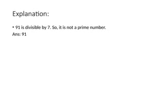 Explanation:
• 91 is divisible by 7. So, it is not a prime number.
Ans: 91
 