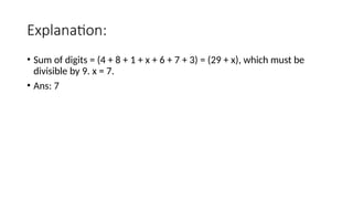 Explanation:
• Sum of digits = (4 + 8 + 1 + x + 6 + 7 + 3) = (29 + x), which must be
divisible by 9. x = 7.
• Ans: 7
 