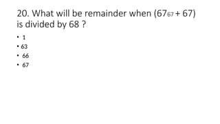 20. What will be remainder when (6767 + 67)
is divided by 68 ?
• 1
• 63
• 66
• 67
 