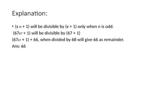 Explanation:
• (x n + 1) will be divisible by (x + 1) only when n is odd.
(6767 + 1) will be divisible by (67 + 1)
(6767 + 1) + 66, when divided by 68 will give 66 as remainder.
Ans: 66
 