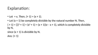 Explanation:
• Let = x. Then, (+ 1) = (x + 1).
• Let (x + 1) be completely divisible by the natural number N. Then,
( + 1) = [()3
+ 1] = (x3
+ 1) = (x + 1)(x2
- x + 1), which is completely divisible
by N,
since (x + 1) is divisible by N.
Ans: (+ 1)
 