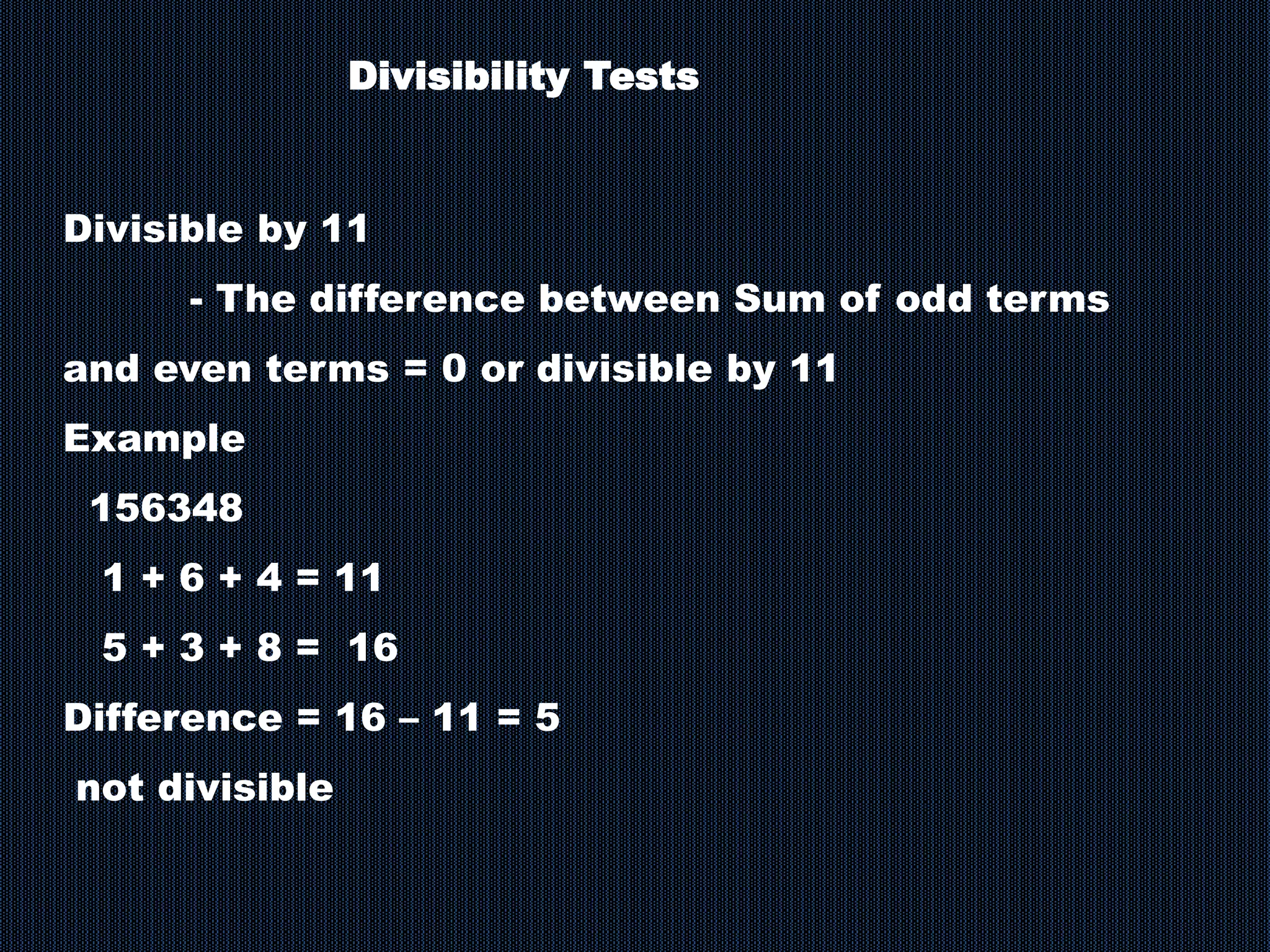 Divisibility Tests
Divisible by 11
- The difference between Sum of odd terms
and even terms = 0 or divisible by 11
Example
156348
1 + 6 + 4 = 11
5 + 3 + 8 = 16
Difference = 16 – 11 = 5
not divisible
 