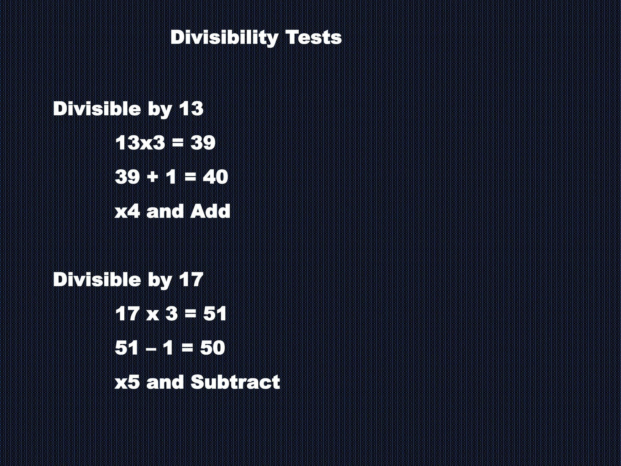 Divisibility Tests
Divisible by 13
13x3 = 39
39 + 1 = 40
x4 and Add
Divisible by 17
17 x 3 = 51
51 – 1 = 50
x5 and Subtract
 
